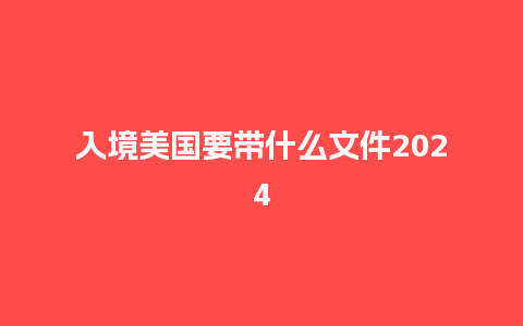 入境美国要带什么文件2024