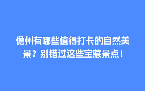 儋州有哪些值得打卡的自然美景？别错过这些宝藏景点！