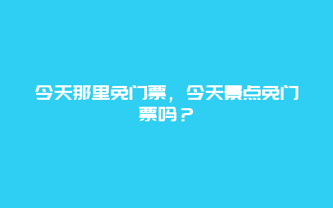 今天那里免门票，今天景点免门票吗？