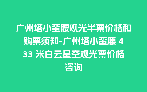 广州塔小蛮腰观光半票价格和购票须知-广州塔小蛮腰 433 米白云星空观光票价格咨询