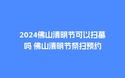 2024佛山清明节可以扫墓吗 佛山清明节祭扫预约