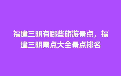 福建三明有哪些旅游景点，福建三明景点大全景点排名