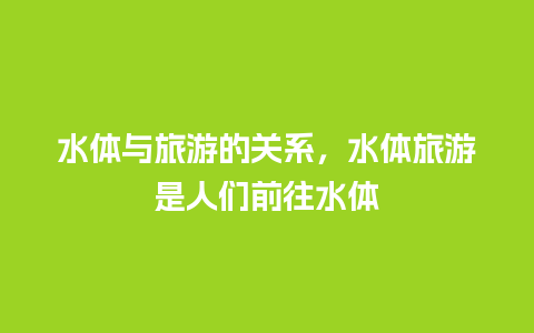 水体与旅游的关系，水体旅游是人们前往水体