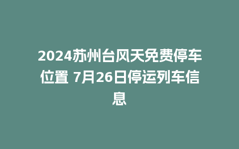 2024苏州台风天免费停车位置 7月26日停运列车信息