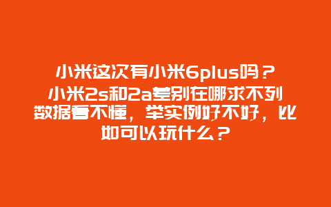 小米这次有小米6plus吗？小米2s和2a差别在哪求不列数据看不懂，举实例好不好，比如可以玩什么？