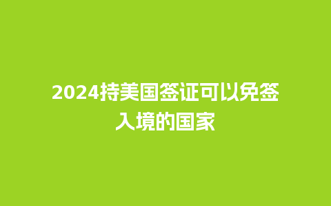 2024持美国签证可以免签入境的国家