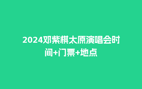 2024邓紫棋太原演唱会时间+门票+地点