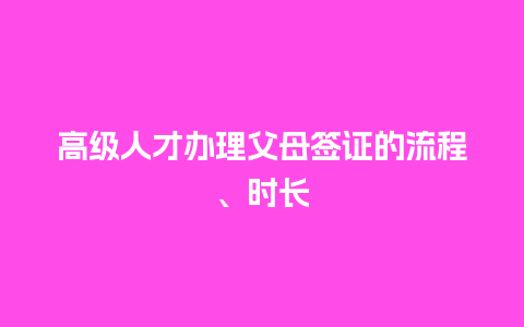 高级人才办理父母签证的流程、时长