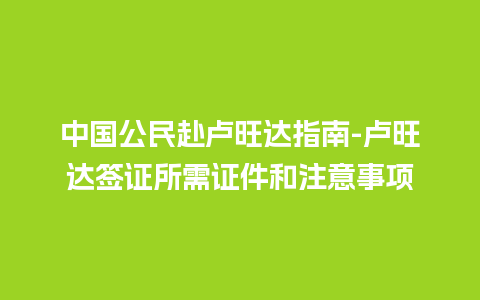 中国公民赴卢旺达指南-卢旺达签证所需证件和注意事项