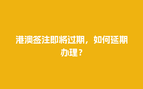 港澳签注即将过期，如何延期办理？