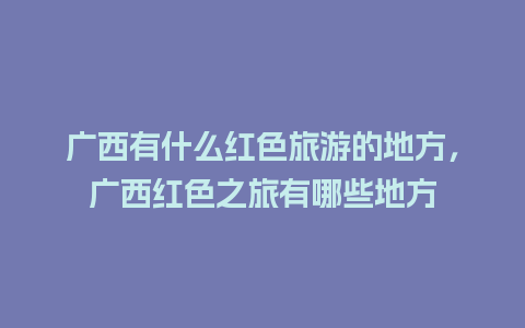 广西有什么红色旅游的地方，广西红色之旅有哪些地方