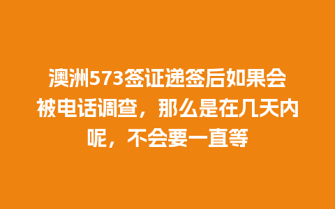 澳洲573签证递签后如果会被电话调查，那么是在几天内呢，不会要一直等