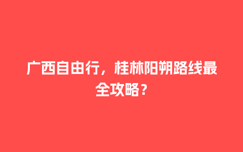 广西自由行，桂林阳朔路线最全攻略？