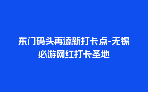 东门码头再添新打卡点-无锡必游网红打卡圣地