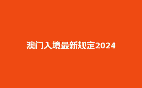 澳门入境最新规定2024