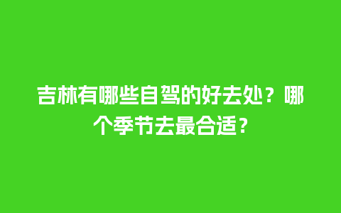 吉林有哪些自驾的好去处？哪个季节去最合适？