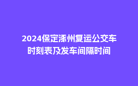 2024保定涿州复运公交车时刻表及发车间隔时间