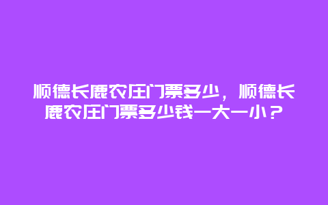 顺德长鹿农庄门票多少，顺德长鹿农庄门票多少钱一大一小？