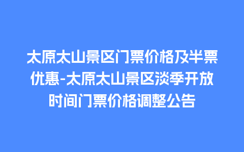 太原太山景区门票价格及半票优惠-太原太山景区淡季开放时间门票价格调整公告