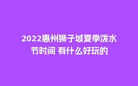 2022惠州狮子城夏季泼水节时间 有什么好玩的