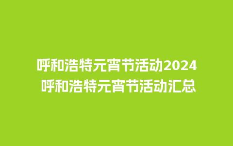 呼和浩特元宵节活动2024 呼和浩特元宵节活动汇总