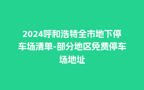 2024呼和浩特全市地下停车场清单-部分地区免费停车场地址