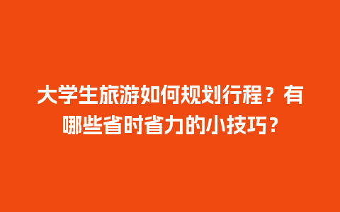 大学生旅游如何规划行程？有哪些省时省力的小技巧？