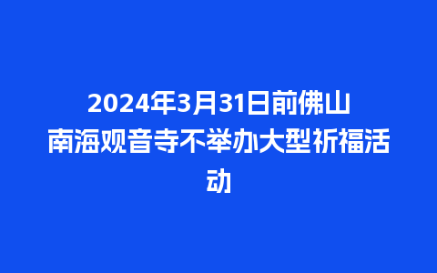 2024年3月31日前佛山南海观音寺不举办大型祈福活动