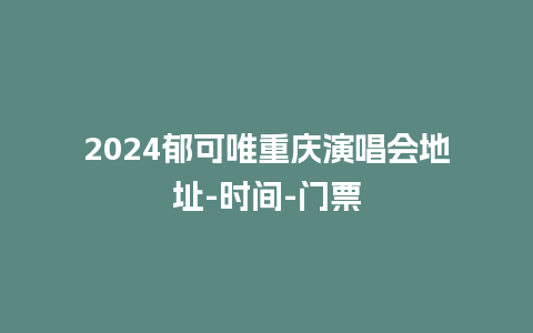 2024郁可唯重庆演唱会地址-时间-门票