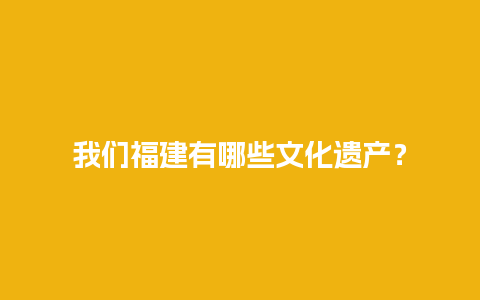 我们福建有哪些文化遗产？