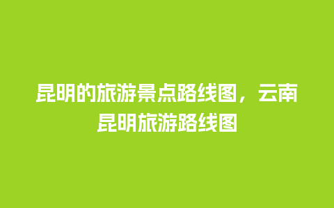 昆明的旅游景点路线图，云南昆明旅游路线图