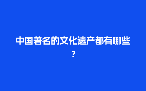 中国著名的文化遗产都有哪些？