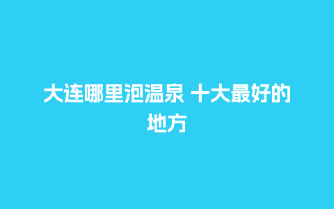 大连哪里泡温泉 十大最好的地方