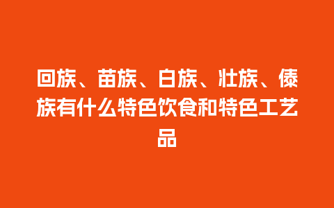 回族、苗族、白族、壮族、傣族有什么特色饮食和特色工艺品