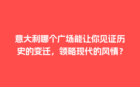 意大利哪个广场能让你见证历史的变迁，领略现代的风情？