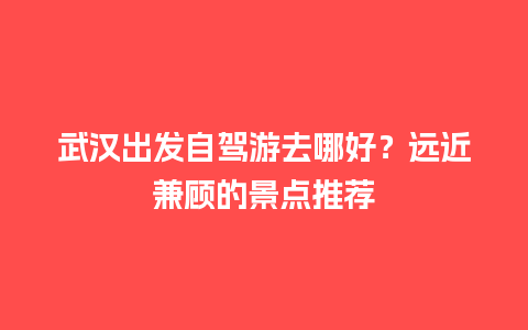 武汉出发自驾游去哪好？远近兼顾的景点推荐