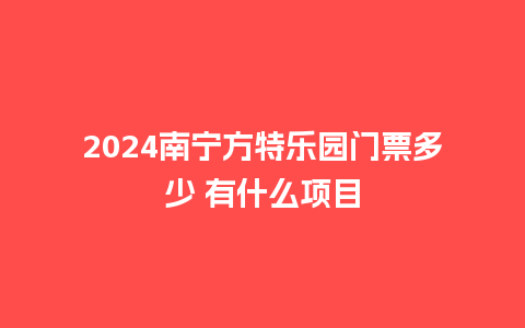 2024南宁方特乐园门票多少 有什么项目