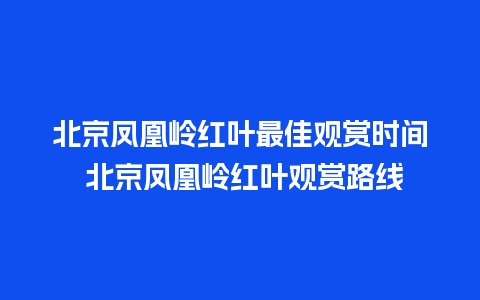 北京凤凰岭红叶最佳观赏时间 北京凤凰岭红叶观赏路线