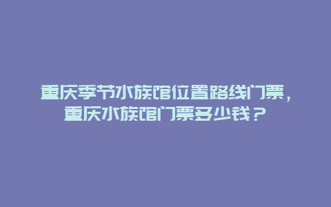 重庆季节水族馆位置路线门票，重庆水族馆门票多少钱？