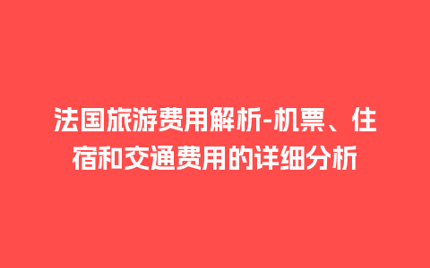 法国旅游费用解析-机票、住宿和交通费用的详细分析