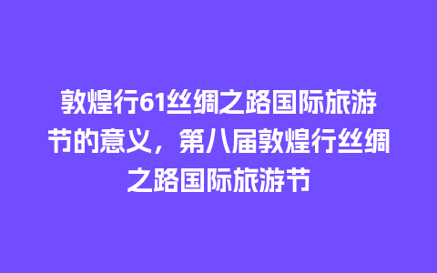 敦煌行61丝绸之路国际旅游节的意义，第八届敦煌行丝绸之路国际旅游节