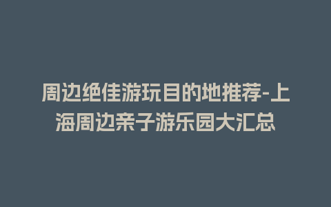 周边绝佳游玩目的地推荐-上海周边亲子游乐园大汇总