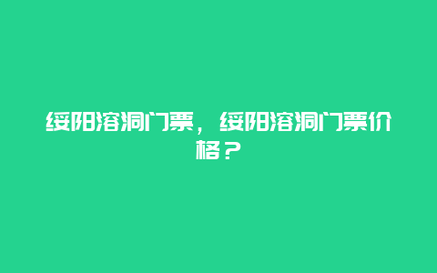 绥阳溶洞门票，绥阳溶洞门票价格？