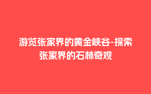 游览张家界的黄金峡谷-探索张家界的石林奇观