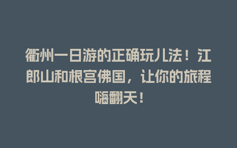 衢州一日游的正确玩儿法！江郎山和根宫佛国，让你的旅程嗨翻天！