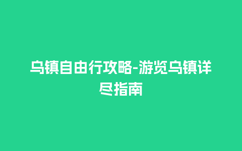 乌镇自由行攻略-游览乌镇详尽指南