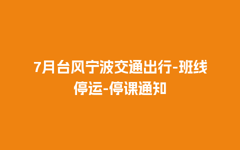 7月台风宁波交通出行-班线停运-停课通知