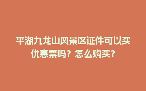 平湖九龙山风景区证件可以买优惠票吗？怎么购买？