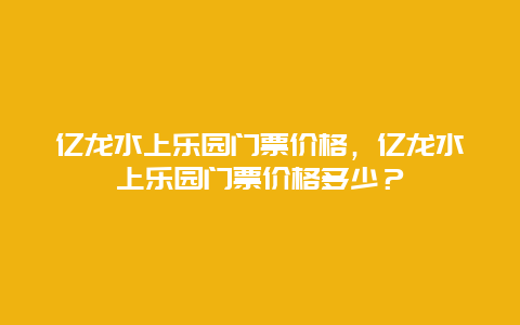 亿龙水上乐园门票价格，亿龙水上乐园门票价格多少？