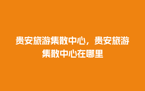 贵安旅游集散中心，贵安旅游集散中心在哪里